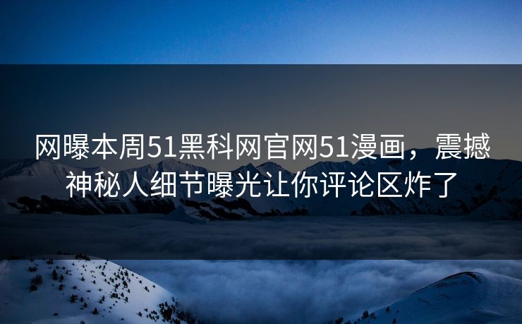 网曝本周51黑科网官网51漫画，震撼神秘人细节曝光让你评论区炸了