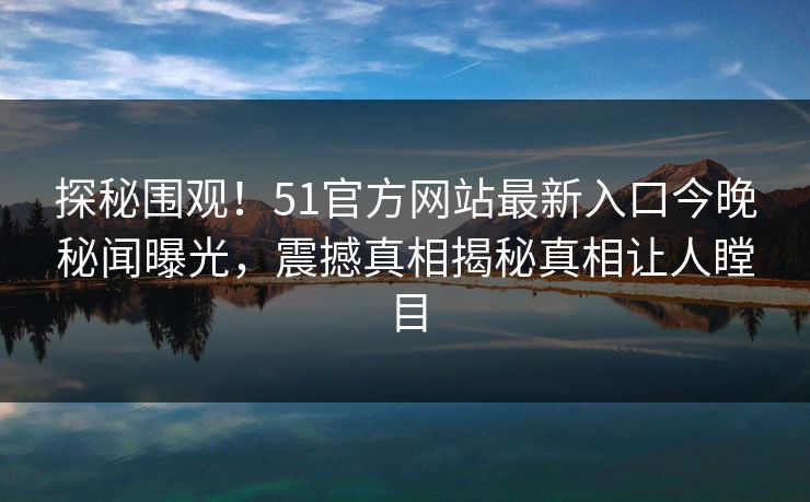 探秘围观！51官方网站最新入口今晚秘闻曝光，震撼真相揭秘真相让人瞠目