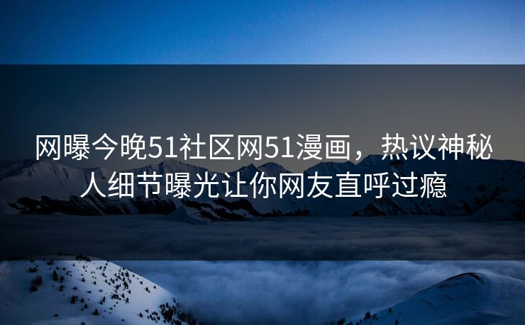 网曝今晚51社区网51漫画，热议神秘人细节曝光让你网友直呼过瘾
