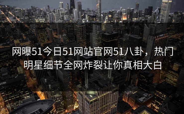 网曝51今日51网站官网51八卦，热门明星细节全网炸裂让你真相大白