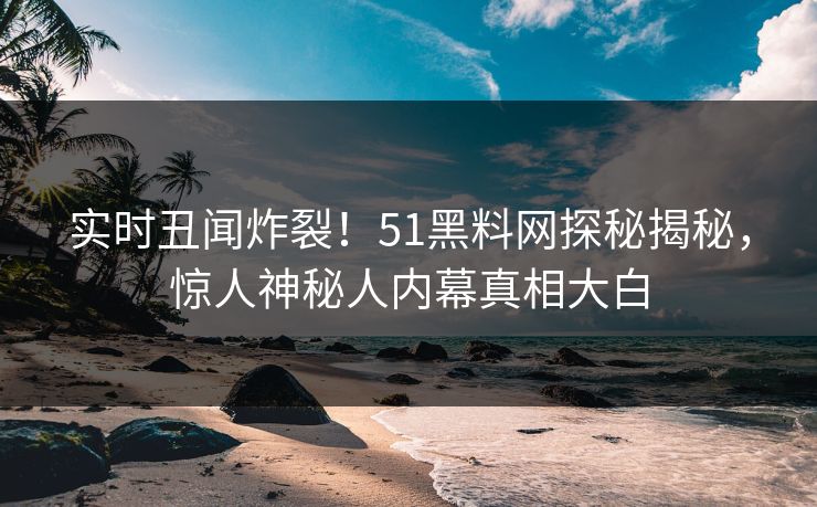 实时丑闻炸裂！51黑料网探秘揭秘，惊人神秘人内幕真相大白