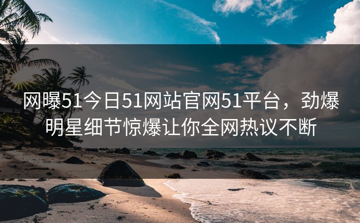 网曝51今日51网站官网51平台，劲爆明星细节惊爆让你全网热议不断