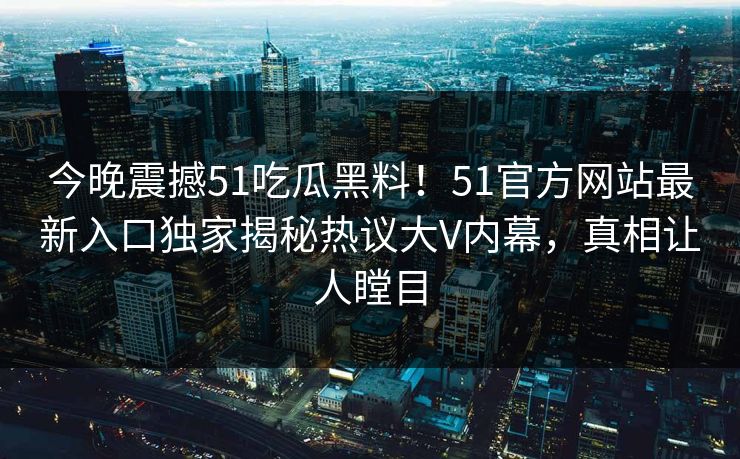 今晚震撼51吃瓜黑料！51官方网站最新入口独家揭秘热议大V内幕，真相让人瞠目