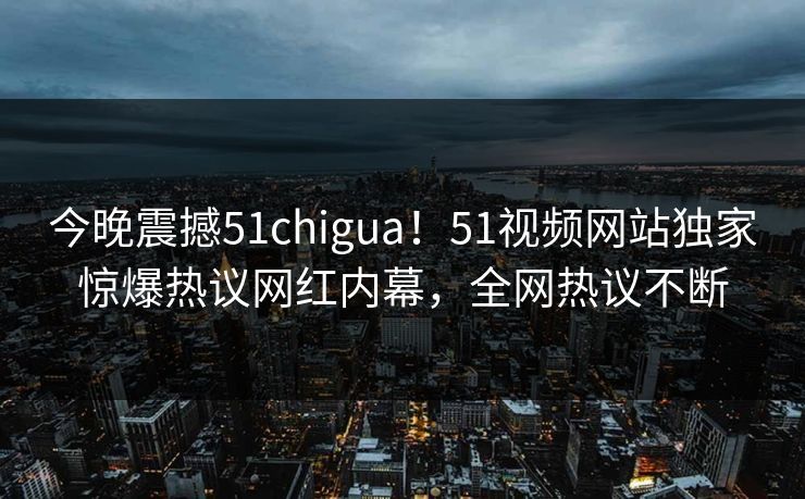今晚震撼51chigua！51视频网站独家惊爆热议网红内幕，全网热议不断