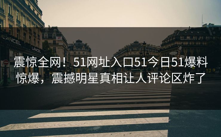 震惊全网！51网址入口51今日51爆料惊爆，震撼明星真相让人评论区炸了