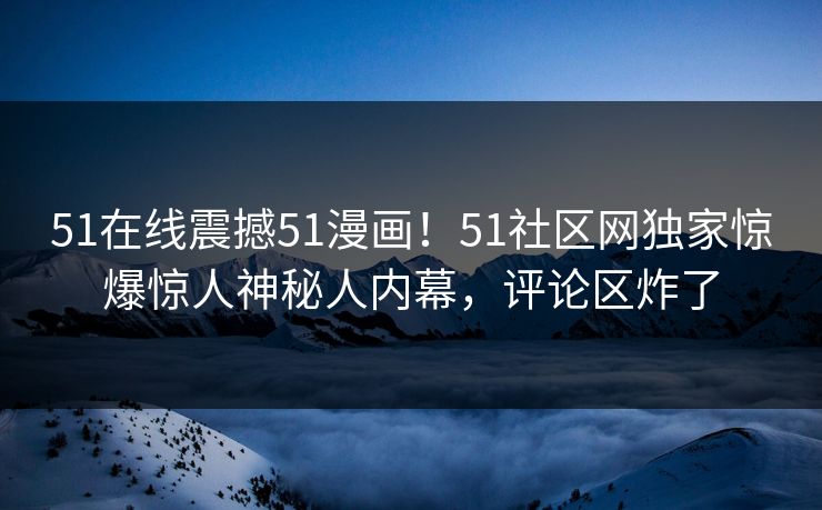 51在线震撼51漫画！51社区网独家惊爆惊人神秘人内幕，评论区炸了