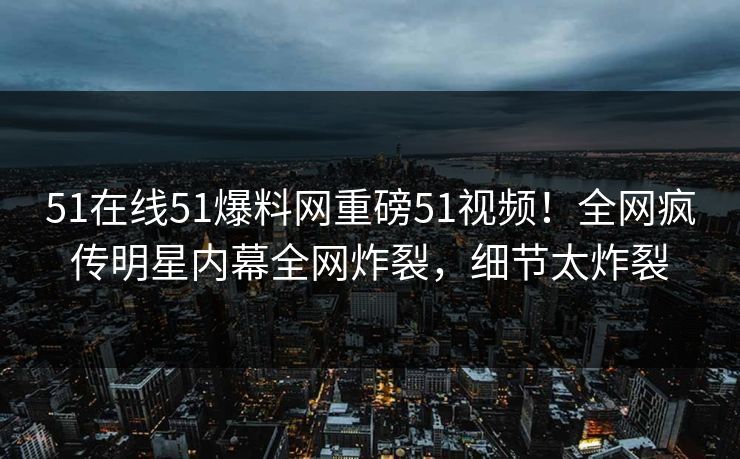 51在线51爆料网重磅51视频！全网疯传明星内幕全网炸裂，细节太炸裂
