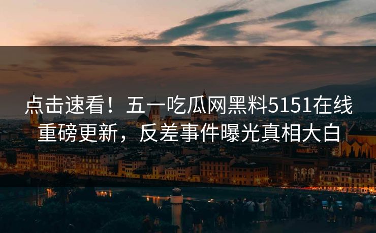 点击速看！五一吃瓜网黑料5151在线重磅更新，反差事件曝光真相大白