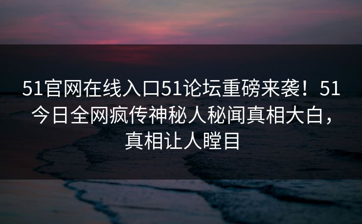 51官网在线入口51论坛重磅来袭！51今日全网疯传神秘人秘闻真相大白，真相让人瞠目
