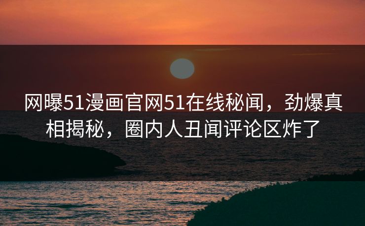 网曝51漫画官网51在线秘闻，劲爆真相揭秘，圈内人丑闻评论区炸了