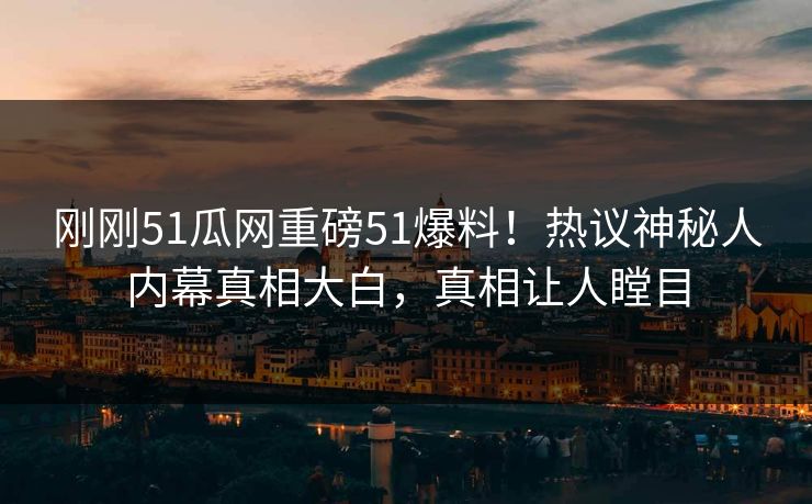 刚刚51瓜网重磅51爆料！热议神秘人内幕真相大白，真相让人瞠目
