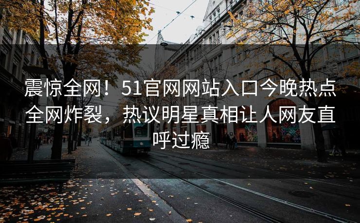震惊全网！51官网网站入口今晚热点全网炸裂，热议明星真相让人网友直呼过瘾