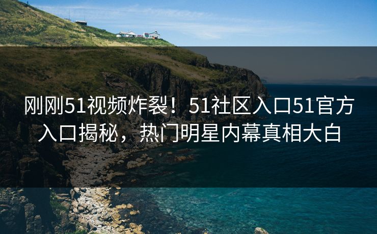 刚刚51视频炸裂！51社区入口51官方入口揭秘，热门明星内幕真相大白