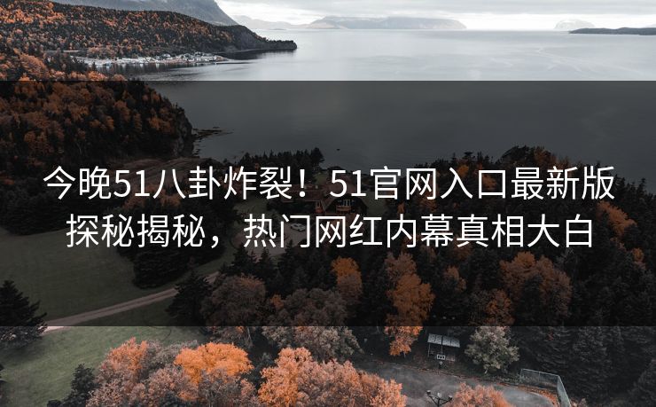 今晚51八卦炸裂！51官网入口最新版探秘揭秘，热门网红内幕真相大白
