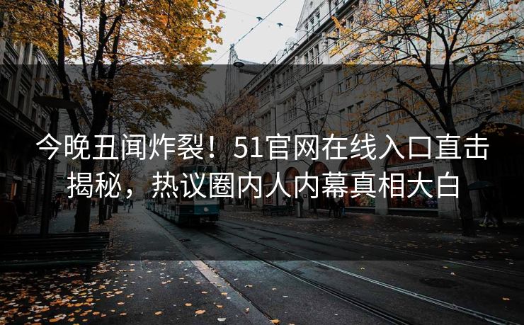 今晚丑闻炸裂！51官网在线入口直击揭秘，热议圈内人内幕真相大白