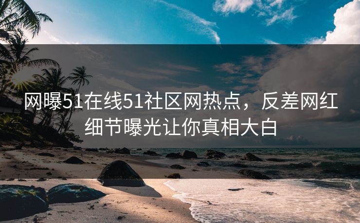 网曝51在线51社区网热点，反差网红细节曝光让你真相大白