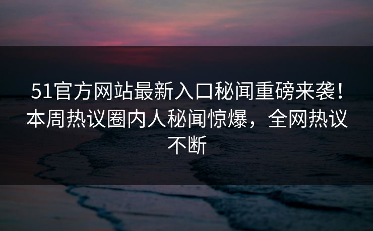 51官方网站最新入口秘闻重磅来袭！本周热议圈内人秘闻惊爆，全网热议不断