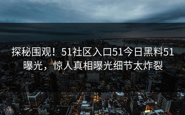 探秘围观！51社区入口51今日黑料51曝光，惊人真相曝光细节太炸裂