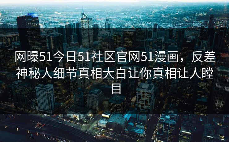 网曝51今日51社区官网51漫画，反差神秘人细节真相大白让你真相让人瞠目