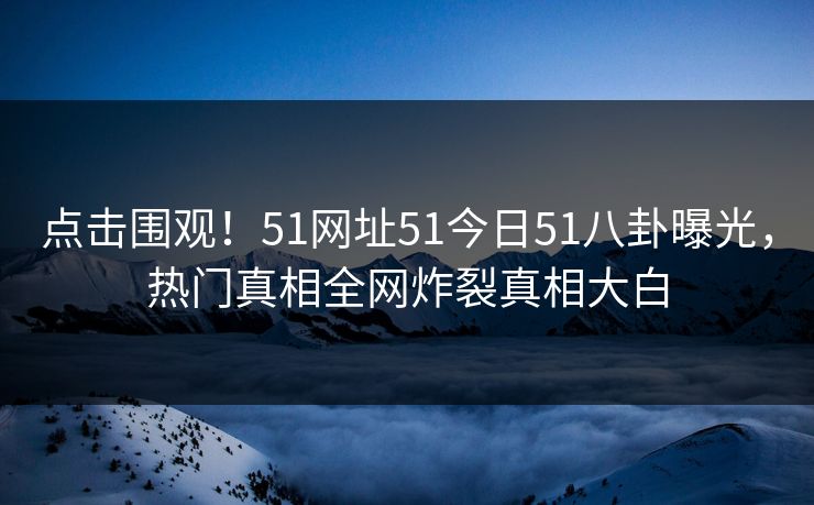 点击围观！51网址51今日51八卦曝光，热门真相全网炸裂真相大白