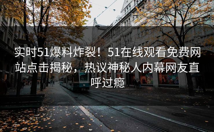 实时51爆料炸裂！51在线观看免费网站点击揭秘，热议神秘人内幕网友直呼过瘾