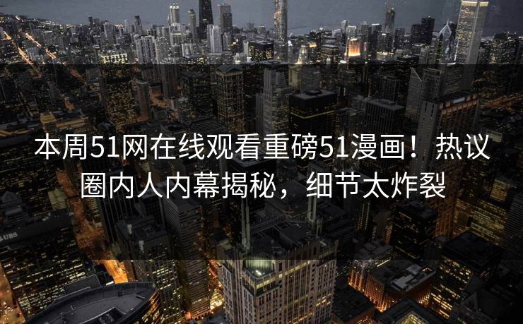 本周51网在线观看重磅51漫画！热议圈内人内幕揭秘，细节太炸裂