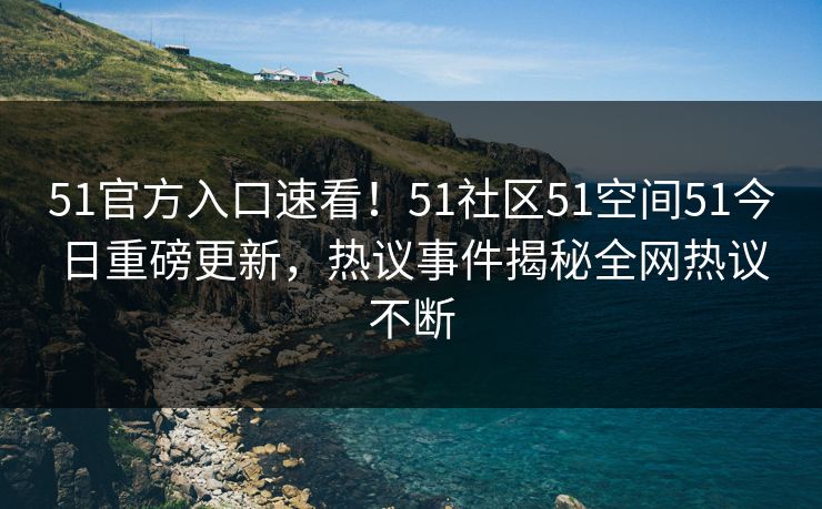 51官方入口速看！51社区51空间51今日重磅更新，热议事件揭秘全网热议不断