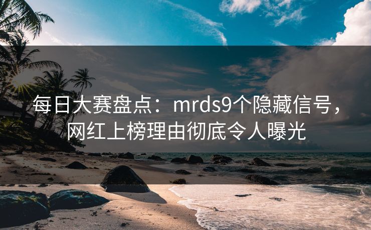 每日大赛盘点：mrds9个隐藏信号，网红上榜理由彻底令人曝光
