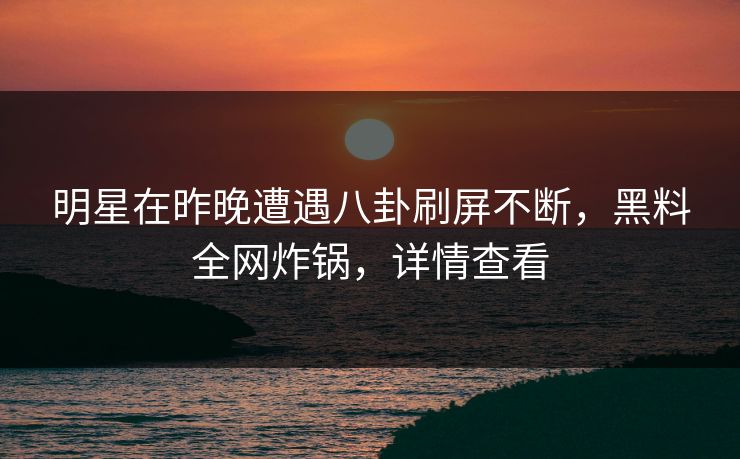 明星在昨晚遭遇八卦刷屏不断，黑料全网炸锅，详情查看