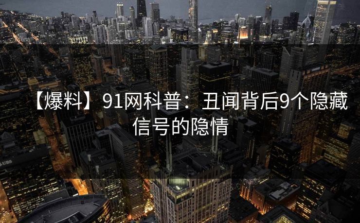 【爆料】91网科普：丑闻背后9个隐藏信号的隐情