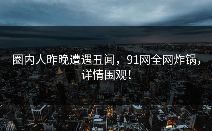 圈内人昨晚遭遇丑闻，91网全网炸锅，详情围观！