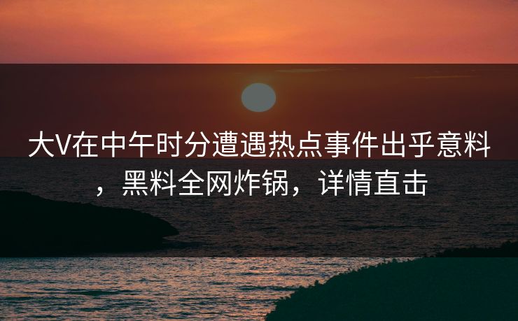 大V在中午时分遭遇热点事件出乎意料，黑料全网炸锅，详情直击