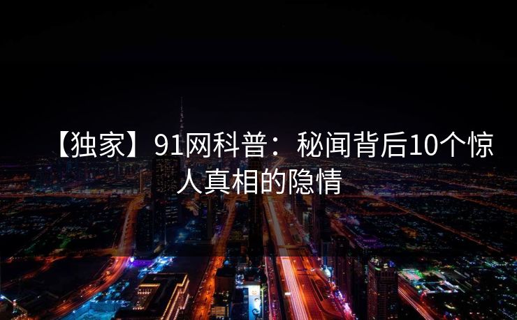 【独家】91网科普：秘闻背后10个惊人真相的隐情