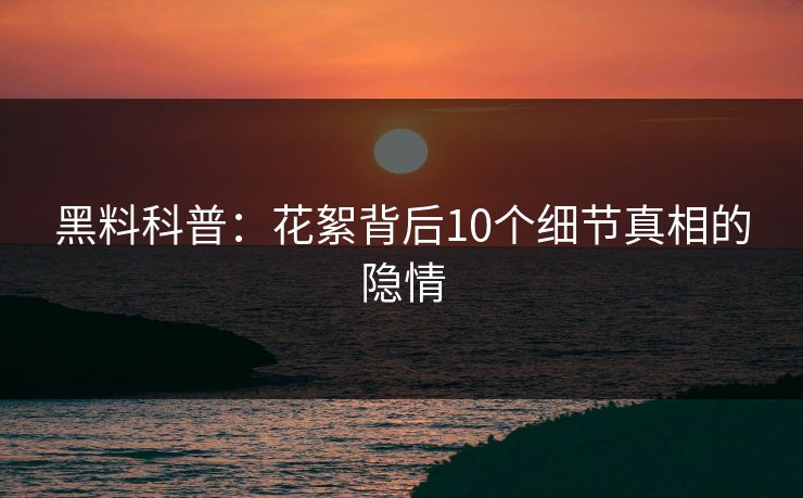 黑料科普：花絮背后10个细节真相的隐情