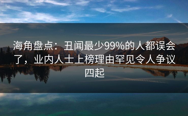 海角盘点：丑闻最少99%的人都误会了，业内人士上榜理由罕见令人争议四起
