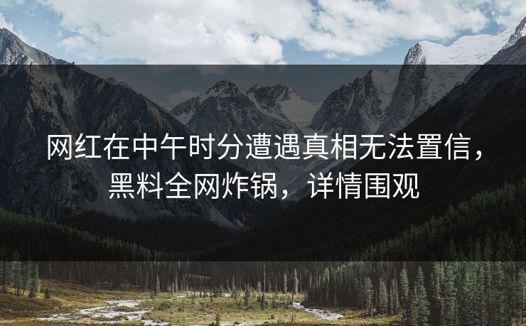 网红在中午时分遭遇真相无法置信，黑料全网炸锅，详情围观