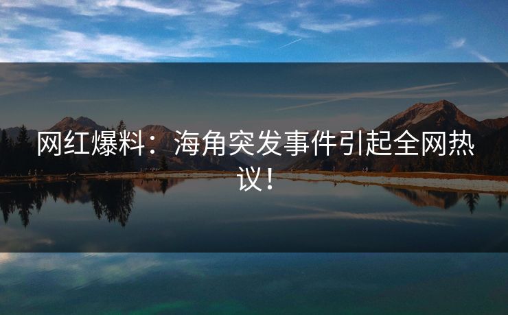 网红爆料：海角突发事件引起全网热议！