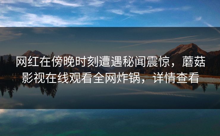 网红在傍晚时刻遭遇秘闻震惊，蘑菇影视在线观看全网炸锅，详情查看