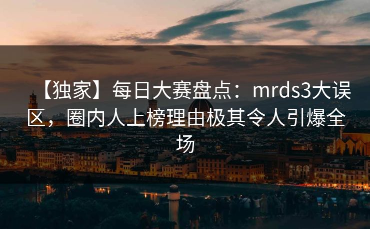 【独家】每日大赛盘点：mrds3大误区，圈内人上榜理由极其令人引爆全场