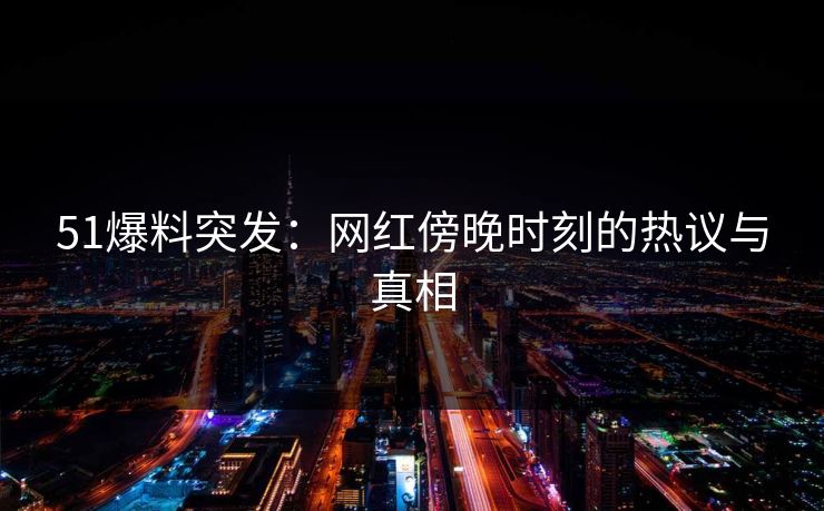 51爆料突发：网红傍晚时刻的热议与真相