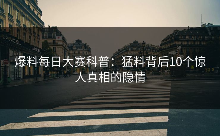 爆料每日大赛科普：猛料背后10个惊人真相的隐情