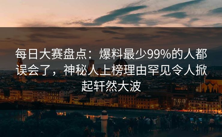 每日大赛盘点：爆料最少99%的人都误会了，神秘人上榜理由罕见令人掀起轩然大波