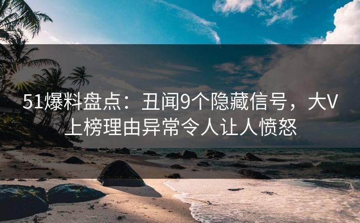 51爆料盘点：丑闻9个隐藏信号，大V上榜理由异常令人让人愤怒
