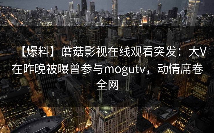 【爆料】蘑菇影视在线观看突发：大V在昨晚被曝曾参与mogutv，动情席卷全网