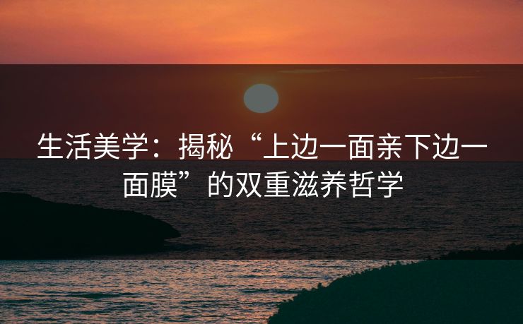 生活美学:揭秘“上边一面亲下边一面膜”的双重滋养哲学 生活美学:揭秘“上边一面亲下边一面膜”的双重滋养哲学