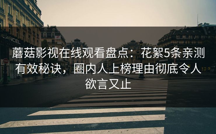 蘑菇影视在线观看盘点：花絮5条亲测有效秘诀，圈内人上榜理由彻底令人欲言又止