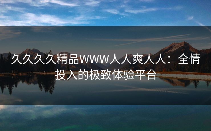 久久久久精品WWW人人爽人人：全情投入的极致体验平台