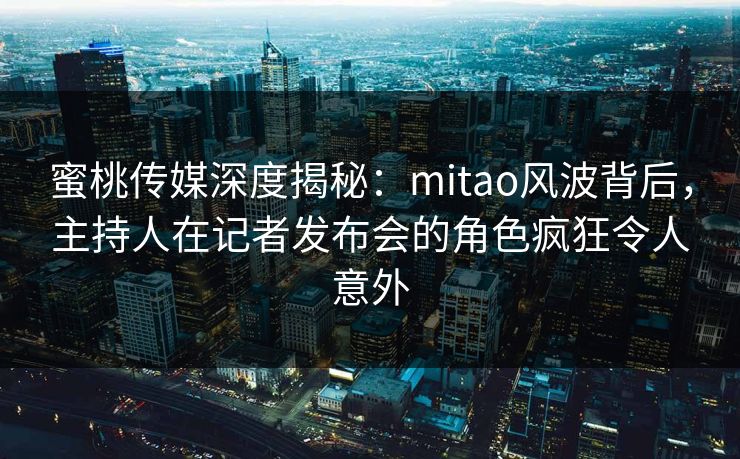 蜜桃传媒深度揭秘:mitao风波背后,主持人在记者发布会的角色疯狂令人意外