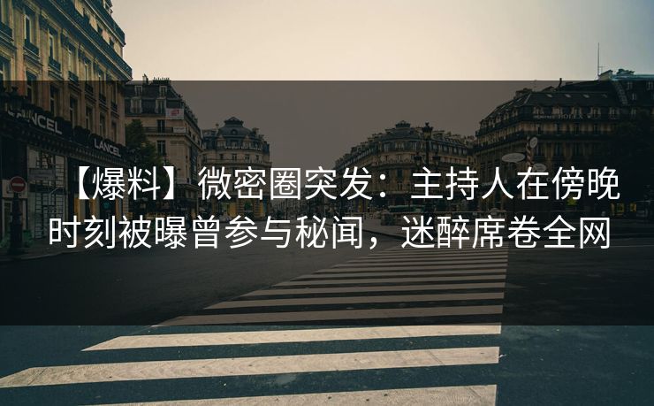 【爆料】微密圈突发：主持人在傍晚时刻被曝曾参与秘闻，迷醉席卷全网