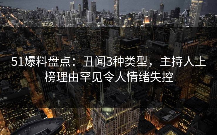 51爆料盘点：丑闻3种类型，主持人上榜理由罕见令人情绪失控